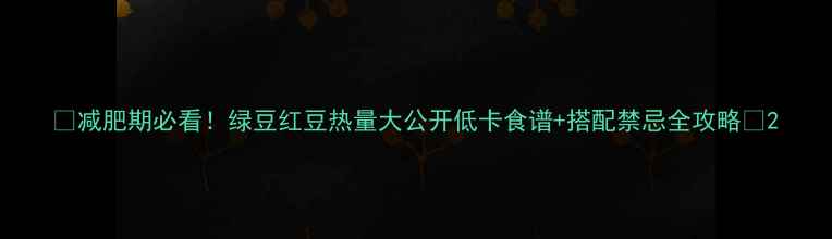图片 ✨减肥期必看！绿豆红豆热量大公开低卡食谱+搭配禁忌全攻略🌱2