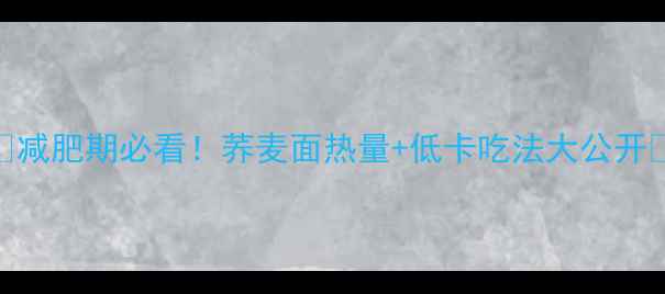 图片 ✨减肥期必看！荞麦面热量+低卡吃法大公开🌾