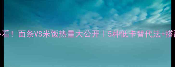 图片 ✨减肥期必看！面条VS米饭热量大公开｜5种低卡替代法+搭配技巧🍚🍜