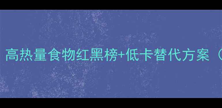 图片 ✨减肥期必看！高热量食物红黑榜+低卡替代方案（附热量表）✨2