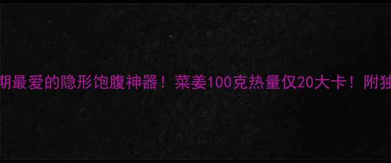 图片 ✨减肥期最爱的隐形饱腹神器！菜姜100克热量仅20大卡！附独家食谱