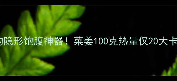 图片 ✨减肥期最爱的隐形饱腹神器！菜姜100克热量仅20大卡！附独家食谱1