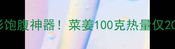 图片 ✨减肥期最爱的隐形饱腹神器！菜姜100克热量仅20大卡！附独家食谱2