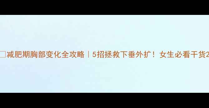 图片 ✨减肥期胸部变化全攻略｜5招拯救下垂外扩！女生必看干货2