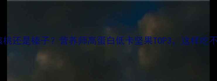 图片 ✨减肥期选核桃还是榛子？营养师高蛋白低卡坚果TOP3，这样吃不胖还补铁✨1