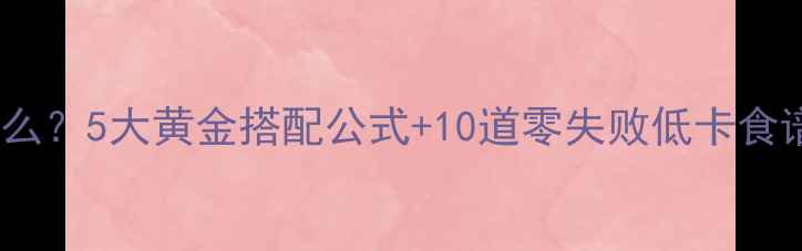 图片 ✨减脂晚餐吃什么？5大黄金搭配公式+10道零失败低卡食谱（附热量表）1
