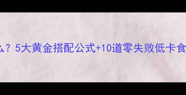 图片 ✨减脂晚餐吃什么？5大黄金搭配公式+10道零失败低卡食谱（附热量表）2