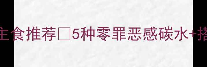 图片 ✨减脂期必看！低卡高纤维主食推荐🔥5种零罪恶感碳水+搭配公式，吃饱也能瘦5斤！1