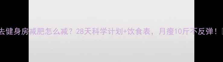图片 ✨去健身房减肥怎么减？28天科学计划+饮食表，月瘦10斤不反弹！✨2