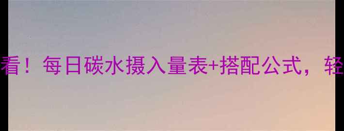 图片 ✨女生减脂期必看！每日碳水摄入量表+搭配公式，轻松瘦出小蛮腰💃