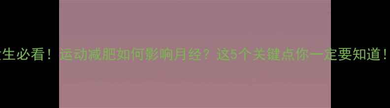 图片 ✨女生必看！运动减肥如何影响月经？这5个关键点你一定要知道！🔥2