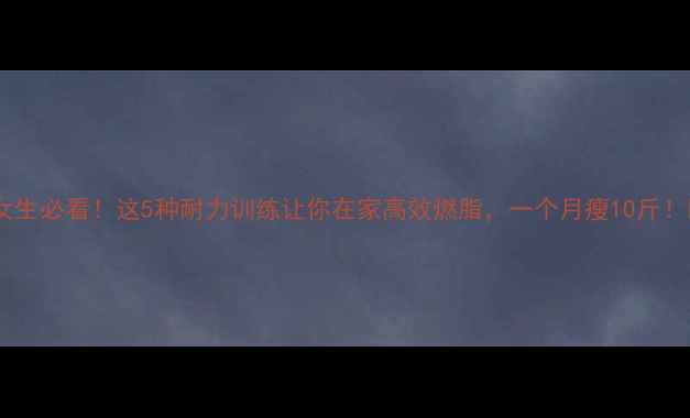 图片 ✨女生必看！这5种耐力训练让你在家高效燃脂，一个月瘦10斤！🔥1