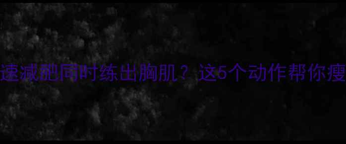 图片 ✨如何快速减肥同时练出胸肌？这5个动作帮你瘦胸塑形✨