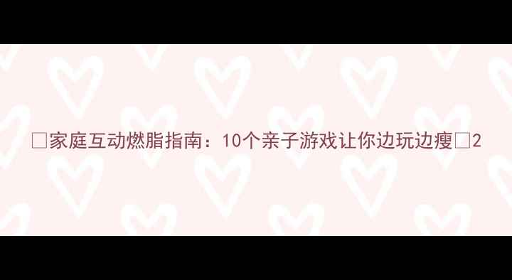 图片 ✨家庭互动燃脂指南：10个亲子游戏让你边玩边瘦🔥2