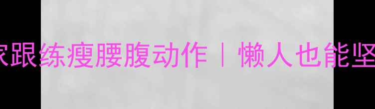 图片 ✨小肚子减脂必看居家跟练瘦腰腹动作｜懒人也能坚持的腰线养成计划✨1