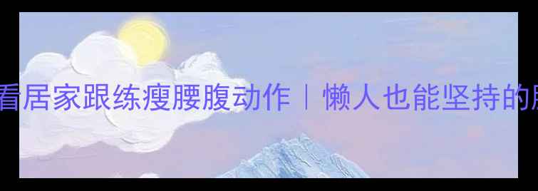 图片 ✨小肚子减脂必看居家跟练瘦腰腹动作｜懒人也能坚持的腰线养成计划✨2