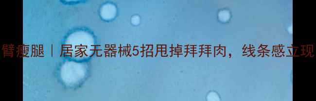 图片 ✨小臂瘦腿｜居家无器械5招甩掉拜拜肉，线条感立现！💪