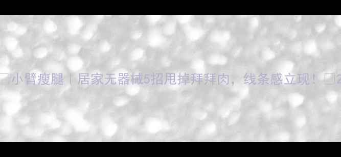 图片 ✨小臂瘦腿｜居家无器械5招甩掉拜拜肉，线条感立现！💪2