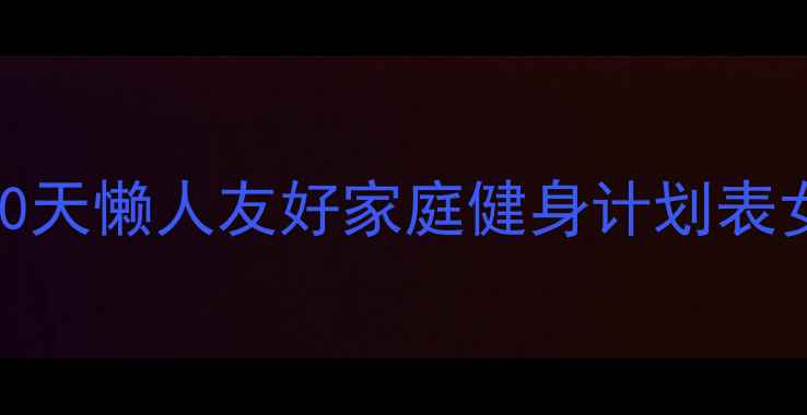 图片 ✨居家减肥必看！30天懒人友好家庭健身计划表女士高效燃脂指南🔥