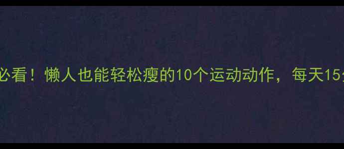 图片 ✨居家减肥必看！懒人也能轻松瘦的10个运动动作，每天15分钟燃脂✨2