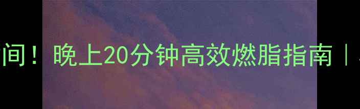 图片 ✨居家减肥黄金时间！晚上20分钟高效燃脂指南｜5个动作不反弹💃2
