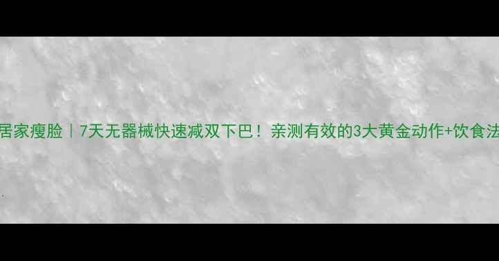 图片 ✨居家瘦脸｜7天无器械快速减双下巴！亲测有效的3大黄金动作+饮食法✨
