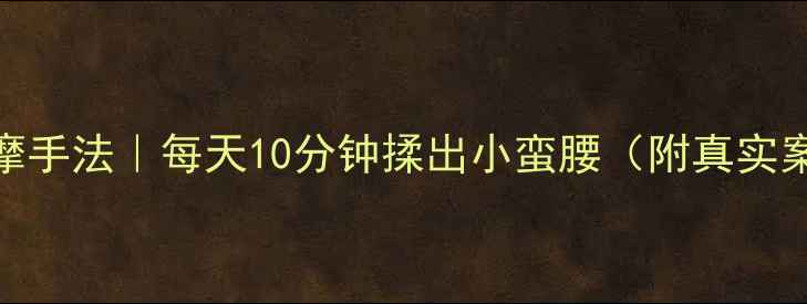 图片 ✨居家瘦腰按摩手法｜每天10分钟揉出小蛮腰（附真实案例对比）⭐️