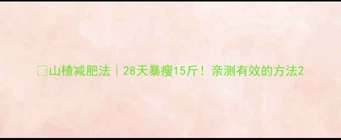 图片 ✨山楂减肥法｜28天暴瘦15斤！亲测有效的方法2