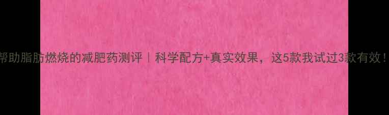 图片 ✨帮助脂肪燃烧的减肥药测评｜科学配方+真实效果，这5款我试过3款有效！✨