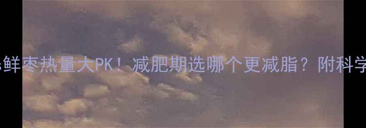 图片 ✨干枣vs鲜枣热量大PK！减肥期选哪个更减脂？附科学吃法🌟2