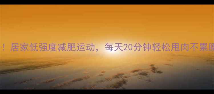 图片 ✨懒人必备！居家低强度减肥运动，每天20分钟轻松甩肉不累腰不酸腿✨1