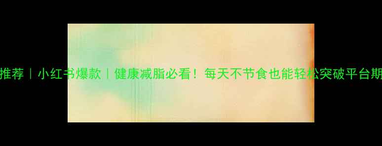 图片 ✨推荐｜小红书爆款｜健康减脂必看！每天不节食也能轻松突破平台期💥