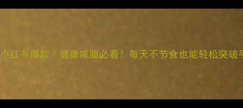 图片 ✨推荐｜小红书爆款｜健康减脂必看！每天不节食也能轻松突破平台期💥2