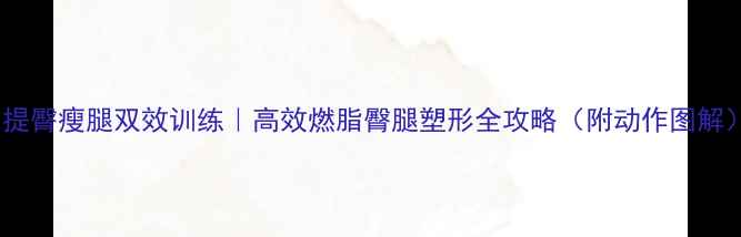 图片 ✨提臀瘦腿双效训练｜高效燃脂臀腿塑形全攻略（附动作图解）1
