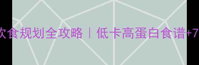 图片 ✨新手必看减脂期饮食规划全攻略｜低卡高蛋白食谱+7天餐单+避坑指南🔥