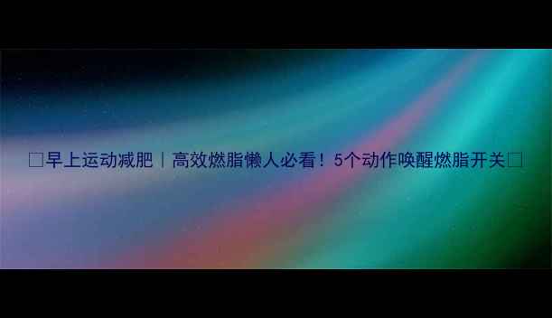 图片 ✨早上运动减肥｜高效燃脂懒人必看！5个动作唤醒燃脂开关🌟