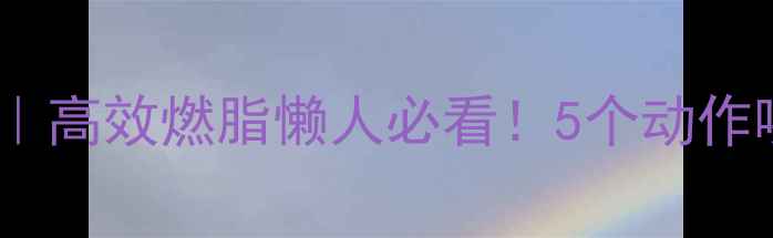 图片 ✨早上运动减肥｜高效燃脂懒人必看！5个动作唤醒燃脂开关🌟2