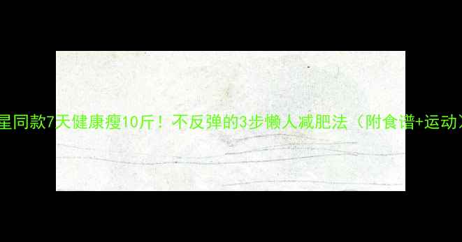 图片 ✨明星同款7天健康瘦10斤！不反弹的3步懒人减肥法（附食谱+运动）✨2
