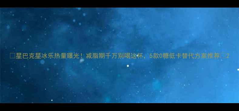 图片 ✨星巴克星冰乐热量曝光！减脂期千万别喝这杯，5款0糖低卡替代方案推荐✨2