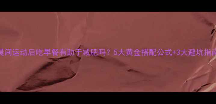 图片 ✨晨间运动后吃早餐有助于减肥吗？5大黄金搭配公式+3大避坑指南💪