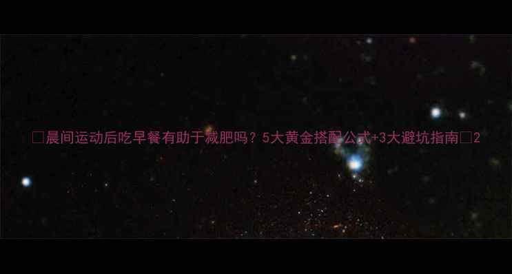 图片 ✨晨间运动后吃早餐有助于减肥吗？5大黄金搭配公式+3大避坑指南💪2