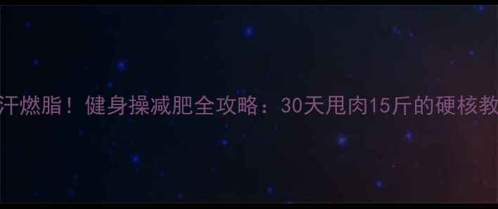 图片 ✨暴汗燃脂！健身操减肥全攻略：30天甩肉15斤的硬核教程✨