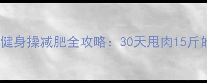 图片 ✨暴汗燃脂！健身操减肥全攻略：30天甩肉15斤的硬核教程✨2