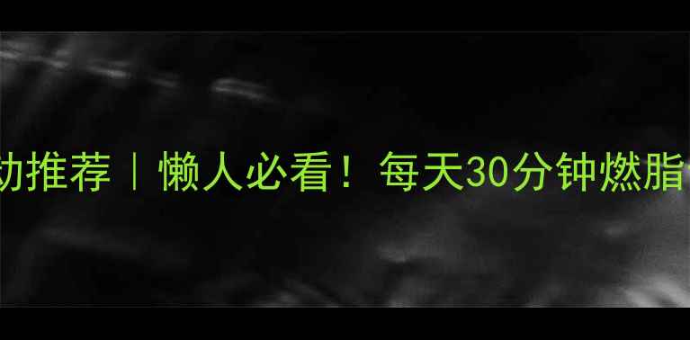 图片 ✨最全减肥运动推荐｜懒人必看！每天30分钟燃脂计划+附对比图