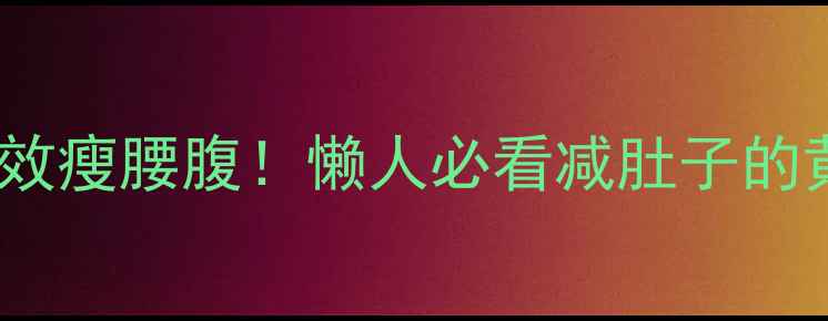 图片 ✨每天20分钟高效瘦腰腹！懒人必看减肚子的黄金运动指南💪1