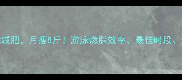 图片 ✨每天30分钟游泳减肥，月瘦8斤！游泳燃脂效率、最佳时段、避坑指南全公开🌟