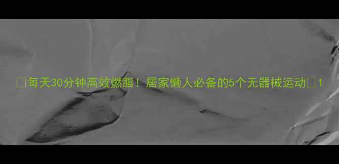 图片 ✨每天30分钟高效燃脂！居家懒人必备的5个无器械运动💪1