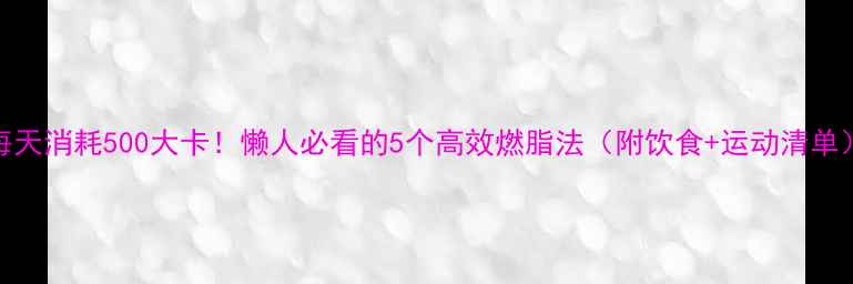 图片 ✨每天消耗500大卡！懒人必看的5个高效燃脂法（附饮食+运动清单）💪
