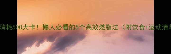 图片 ✨每天消耗500大卡！懒人必看的5个高效燃脂法（附饮食+运动清单）💪1