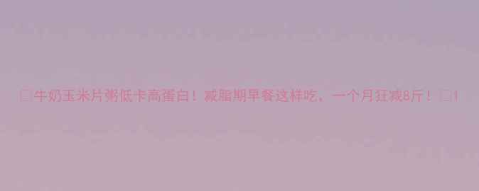 图片 ✨牛奶玉米片粥低卡高蛋白！减脂期早餐这样吃，一个月狂减8斤！✨1